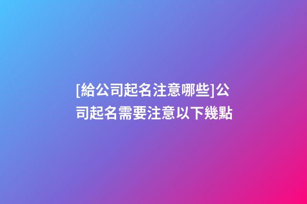 [給公司起名注意哪些]公司起名需要注意以下幾點-第1張-公司起名-玄機派
